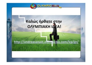 http://andreasanast.olympicbiz.com/lcp/gr/
Καλώς ήρθατε στην 
ΟΛΥΜΠΙΑΚΗ ΙΔΕΑ!
 