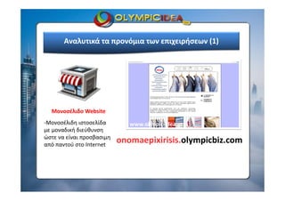 Αναλυτικά τα προνόμια των επιχειρήσεων (1)
Μονοσέλιδο Website
onomaepixirisis.olympicbiz.com
‐Μονοσέλιδη ιστοσελίδα 
με μοναδική διεύθυνση 
ώστε να είναι προσβασιμη 
από παντού στο Internet
www.olimpic‐idea.gr
 