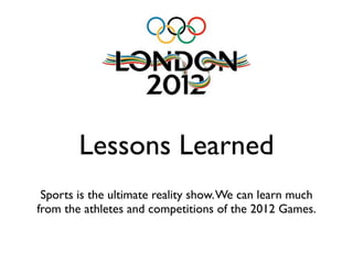 Lessons Learned
 Sports is the ultimate reality show. We can learn much
from the athletes and competitions of the 2012 Games.
 