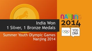 India Won
1 Silver, 1 Bronze Medals
Summer Youth Olympic Games
Nanjing 2014
 