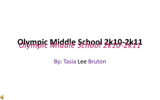 Olympic Middle School 2k10-2k11 By: Tasia Lee Bruton Olympic Middle School 2k10-2k11 