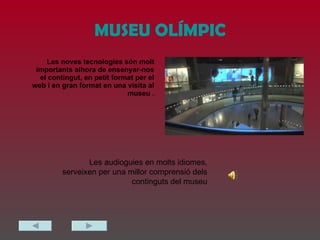 MUSEU OLÍMPIC Les noves tecnologies són molt importants alhora de ensenyar-nos el contingut, en petit format per el web i en gran format en una visita al museu . Les audioguies en molts idiomes, serveixen per una millor comprensió dels continguts del museu 