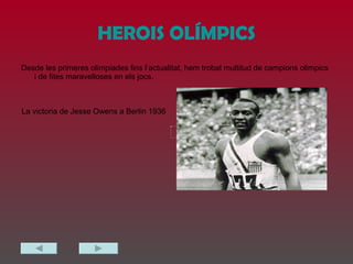 HEROIS OLÍMPICS Desde les primeres olimpiades fins l’actualitat, hem trobat multitud de campions olimpics i de fites maravelloses en els jocs. La victoria de Jesse Owens a Berlin 1936 