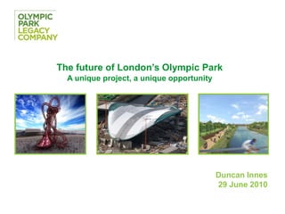 The future of London’s Olympic Park
  A unique project, a unique opportunity




                                           Duncan Innes
                                           29 June 2010
 