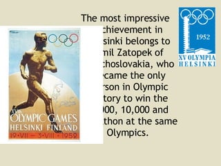 The most impressive achievement in Helsinki belongs to Emil Zatopek of Czechoslovakia, who became the only person in Olympic history to win the 5,000, 10,000 and marathon at the same Olympics .  