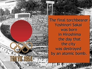 The final torchbearer   Yoshinori Sakai  was born in Hiroshima the day that the city  was destroyed  by an atomic bomb. 