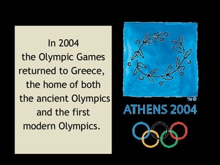 In 2004 the Olympic Games  returned to Greece,  the home of both the ancient Olympics and the first  modern Olympics.   
