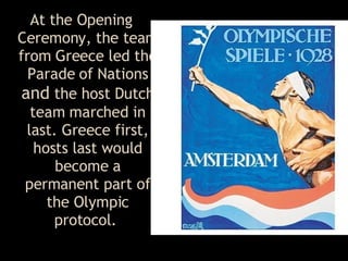 At the Opening Ceremony, the team from Greece led the Parade of Nations  and  the host Dutch team marched in last .  Greece first, hosts last would become a permanent part of the Olympic protocol .  