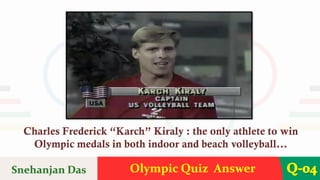 Olympic Quiz Answer Q-04
Charles Frederick “Karch” Kiraly : the only athlete to win
Olympic medals in both indoor and beach volleyball...
Snehanjan Das
 