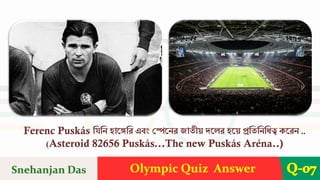 Olympic Quiz Answer Q-07
Ferenc Puskás শযশন হারেশে এবং দেরনে িাতীয় েরেে হরয় প্রশতশনশিত্ব করেন ..
(Asteroid 82656 Puskás...The new Puskás Aréna..)
Snehanjan Das
 