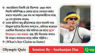 Session By – Snehanjan Das
Olympic Quiz Q-09
❖ আরমশেকান শনবাসী এই তীেন্দাি 2000 সারে
শসডশন অশেশিক্স এ দখোে িরনয দযােযতা অি
ব ন
কেরত পারেনশন। (300 িন অংিগ্রহণকােীরেে মরিয
২৪ তম স্থানোভ করেন)
❖ এনাে প্রশতভা শুিু ক্রী়োরেরে দেরম োরকশন তাে
শবচ্ছুেণ ঘর রছ শবরনােন িেরতও...অশভনয় করেরছন
একাশিক শসরনমারত। তা
াঁ ে অশভনয় এে িরনয েুরফ
শনরয়রছন 2 বাে অস্কাে। প্রশ্ন, ইশন শসরনমাে িেরত
শক কােরন আমারেে কারছ অশিক পশেশচত !
❖ (What's her Claim to fame)
 