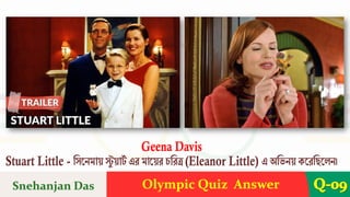 Olympic Quiz Answer Q-09
Geena Davis
Stuart Little - শসরনমায় ে
ু য়া ব এে মারয়ে চশেে (Eleanor Little) এ অশভনয় করেশছরেন।
Snehanjan Das
 