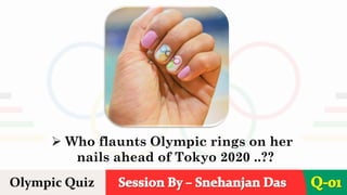 Session By – Snehanjan Das
➢ Who flaunts Olympic rings on her
nails ahead of Tokyo 2020 ..??
Olympic Quiz Q-01
 