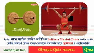 Olympic Quiz Answer Q-02
২০২১ সারে অনুশিত দ াশকও অশেশিক Saikhom Mirabai Chanu ২০২০ এ ৪৯
দকশি শবভারে দেৌপয পেক দিতারক উেযাপন করে শি াশনয়া-ে এই শবজ্ঞাপন।
Snehanjan Das
 
