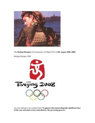 The Beijing Olympics will commence at 8.08pm CST on 8th August 2008. (888)

Beijing-Olympic-2008




Are you starting to see a pattern here? It appears that numerologically significant days
of the year entertain events controlled by 'the governing powers'.
 