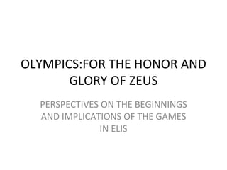 OLYMPICS:FOR THE HONOR AND
       GLORY OF ZEUS
  PERSPECTIVES ON THE BEGINNINGS
  AND IMPLICATIONS OF THE GAMES
              IN ELIS
 