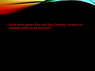 • Q3.At which games East and West Germany compete as
separate teams for the first time?
 
