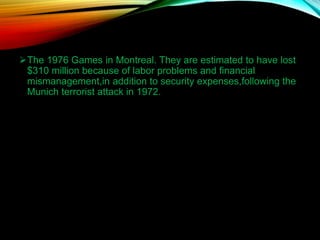 The 1976 Games in Montreal. They are estimated to have lost
$310 million because of labor problems and financial
mismanagement,in addition to security expenses,following the
Munich terrorist attack in 1972.
 