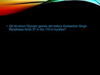• Q2.At which Olympic games did India’s Gurbachan Singh
Randhawa finish 5th in the 110 m hurdles?
 