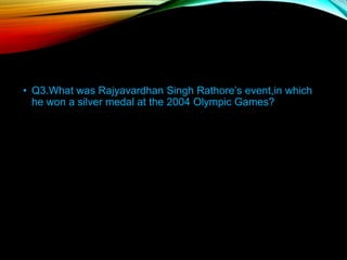 • Q3.What was Rajyavardhan Singh Rathore’s event,in which
he won a silver medal at the 2004 Olympic Games?
 