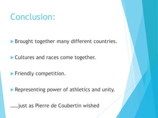 Conclusion:
 Brought together many different countries.
 Cultures and races come together.
 Friendly competition.
 Representing power of athletics and unity.
……just as Pierre de Coubertin wished
 
