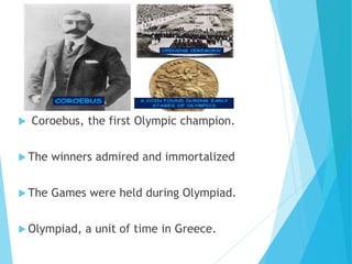  Coroebus, the first Olympic champion.
 The winners admired and immortalized
 The Games were held during Olympiad.
 Olympiad, a unit of time in Greece.
 