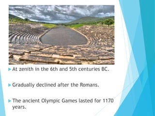  At zenith in the 6th and 5th centuries BC.
 Gradually declined after the Romans.
 The ancient Olympic Games lasted for 1170
years.
 