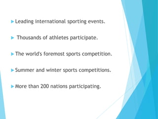  Leading international sporting events.
 Thousands of athletes participate.
 The world's foremost sports competition.
 Summer and winter sports competitions.
 More than 200 nations participating.
 