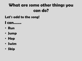 What are some other things you
               can do?
Let’s add to the song!
I can…….
•   Run
•   Jump
•   Hop
•   Swim
•   Skip
 