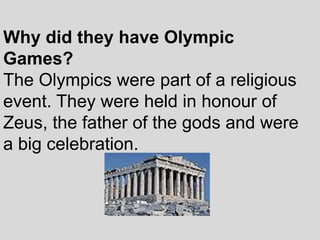 Why did they have Olympic
Games?
The Olympics were part of a religious
event. They were held in honour of
Zeus, the father of the gods and were
a big celebration.
 