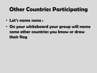 Other Countries Participating
• Let’s name some :
• On your whiteboard your group will name
  some other countries you know or draw
  their flag
 
