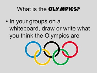 What is the OLYMPICS?

• In your groups on a
  whiteboard, draw or write what
  you think the Olympics are
 