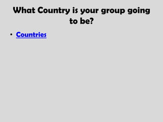 What Country is your group going
            to be?
• Countries
 
