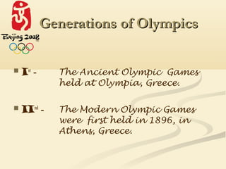 Generations of Olympics


   I st -     The Ancient Olympic Games
               held at Olympia, Greece.

   II nd -    The Modern Olympic Games
               were first held in 1896, in
               Athens, Greece.
 