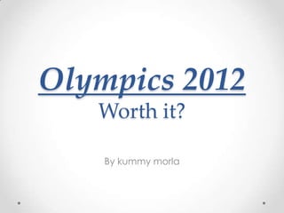 Olympics 2012
   Worth it?

    By kummy morla
 