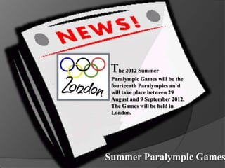 The 2012 Summer
 Paralympic Games will be the
 fourteenth Paralympics an`d
 will take place between 29
 August and 9 September 2012.
 The Games will be held in
 London.




Summer Paralympic Games
 