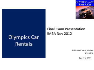 Olympics Car
Rentals

Final Exam Presentation
IMBA Nov 2012

Abhishek Kumar Mishra
Vivek Jha

Dec 13, 2013

 