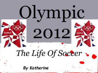 Olympic
 2012
The Life Of Soccer
 By Katherine
 