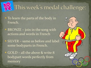 To learn the parts of the body in French. BRONZE – join in the song with actions and words in French SILVER – same as before and label some bodyparts in French. GOLD – all the above & write 8 bodypart words perfectly from memory 