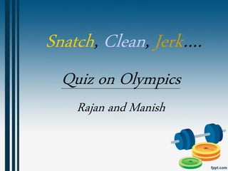Snatch, Clean, Jerk….
  Quiz on Olympics
    Rajan and Manish
 