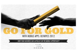 GO FOR GOLD
        with mobile apps: olympics 2012
  How your business can capitalize on tHe mobile opportunity
 