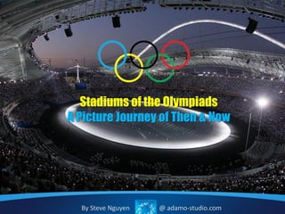 Stadiums of the Olympiads
A Picture Journey of Then & Now




  By Steve Nguyen   @ adamo-studio.com
 