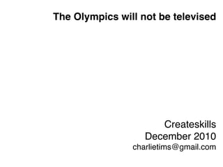 The Olympics will not be televised




                      Createskills
                   December 2010
                charlietims@gmail.com
 