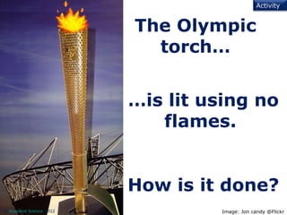 Activity


                           The Olympic
                             torch…


                           …is lit using no
                              flames.


                           How is it done?
© Snapshot Science, 2012            Image: Jon candy @Flickr
 