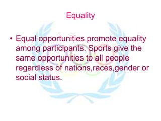 Equality
• Equal opportunities promote equality
among participants. Sports give the
same opportunities to all people
regardless of nations,races,gender or
social status.
 