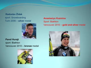 Radoslav Ţidek
sport: Snowboarding             Anastasiya Kuzmina
Turin 2006 – silver medal       Sport: Biathlon
                                Vancouver 2010 – gold and silver medal




Pavol Hurajt
sport: Biathlon
Vancouver 2010 – bronze medal
 