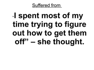 Suffered from  “ I spent most of my time trying to figure out how to get them off” – she thought. 