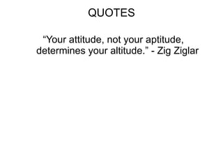 QUOTES “ Your attitude, not your aptitude, determines your altitude.” - Zig Ziglar 