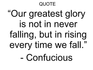 QUOTE “ Our greatest glory is not in never falling, but in rising every time we fall.” - Confucious 