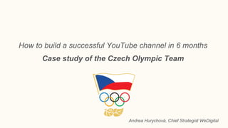How to build a successful YouTube channel in 6 months
Case study of the Czech Olympic Team
Andrea Hurychová, Chief Strategist WeDigital
 